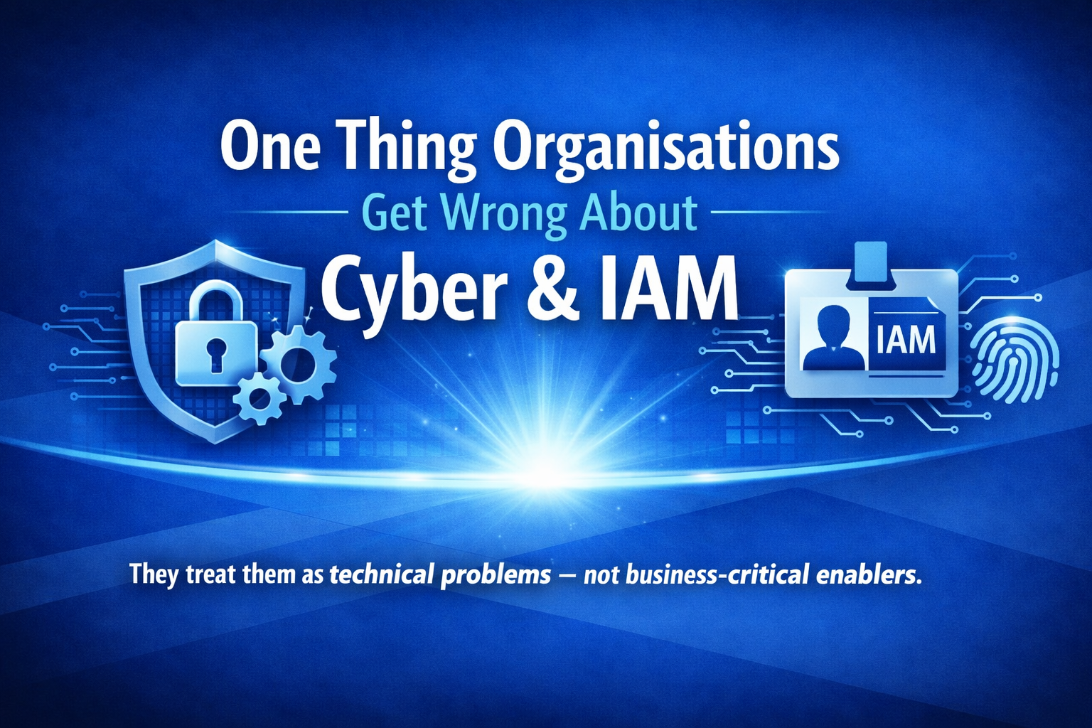 One Thing Organisations Get Wrong About Cyber and IAM Thumbnail